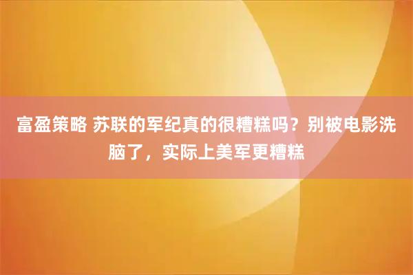 富盈策略 苏联的军纪真的很糟糕吗？别被电影洗脑了，实际上美军更糟糕