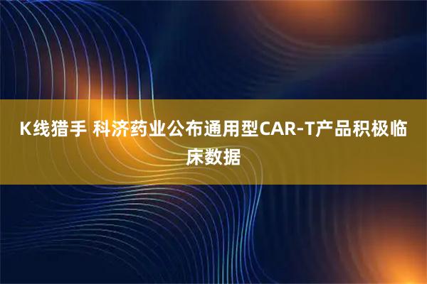 K线猎手 科济药业公布通用型CAR-T产品积极临床数据