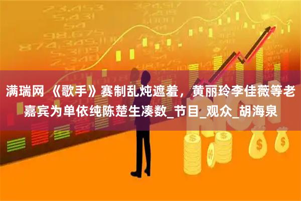 满瑞网 《歌手》赛制乱炖遮羞，黄丽玲李佳薇等老嘉宾为单依纯陈楚生凑数_节目_观众_胡海泉