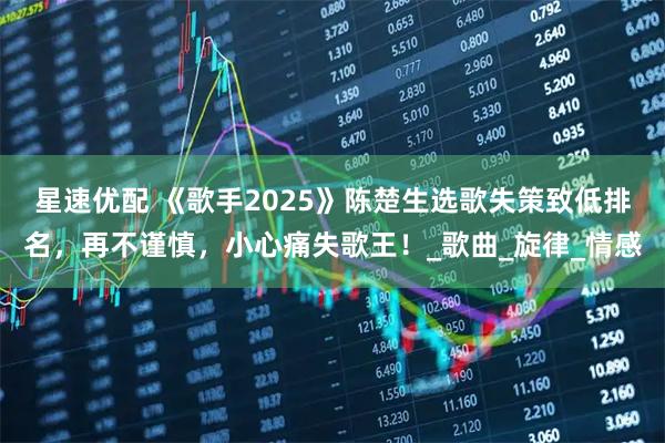星速优配 《歌手2025》陈楚生选歌失策致低排名，再不谨慎，小心痛失歌王！_歌曲_旋律_情感