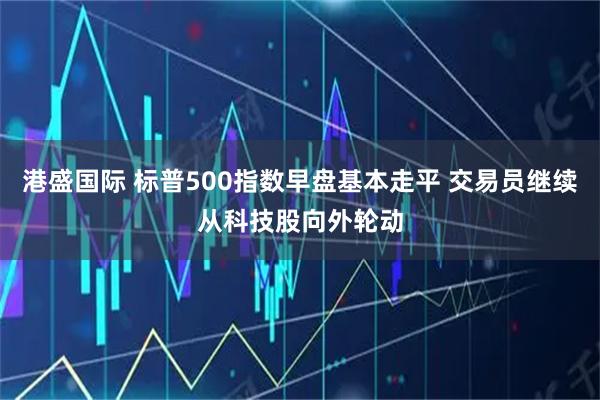 港盛国际 标普500指数早盘基本走平 交易员继续从科技股向外轮动