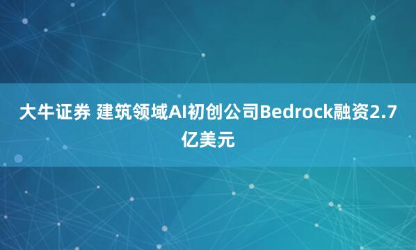 大牛证券 建筑领域AI初创公司Bedrock融资2.7亿美元