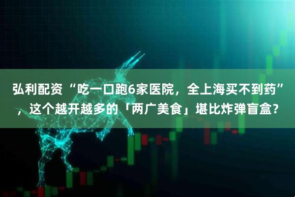 弘利配资 “吃一口跑6家医院，全上海买不到药”，这个越开越多的「两广美食」堪比炸弹盲盒？